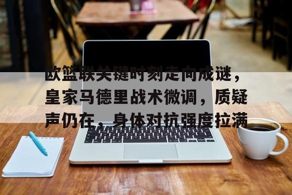 kaiyun官方网站-包含欧篮联关键时刻走向成谜，皇家马德里战术微调，质疑声仍在，身体对抗强度拉满的词条