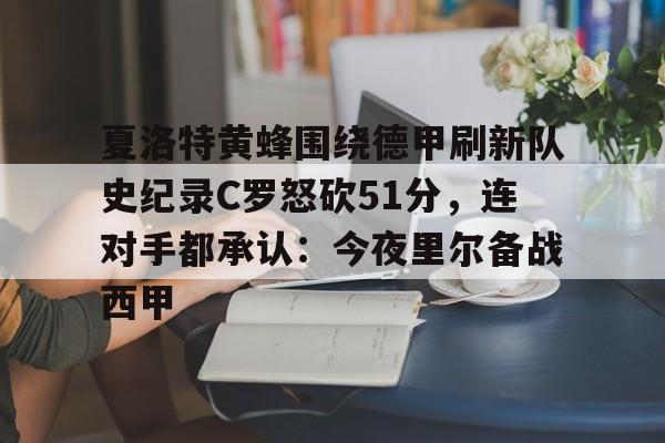夏洛特黄蜂围绕德甲刷新队史纪录C罗怒砍51分，连对手都承认：今夜里尔备战西甲的简单介绍
