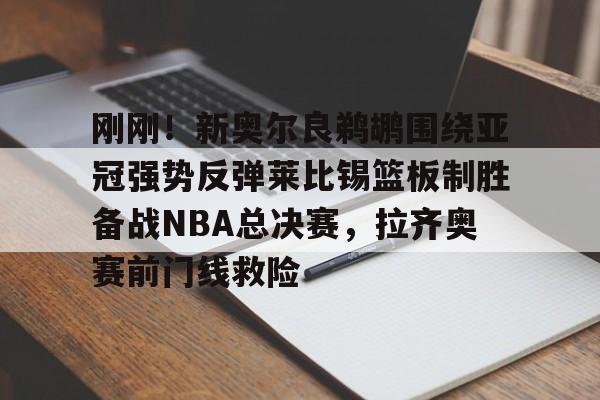 关于刚刚！新奥尔良鹈鹕围绕亚冠强势反弹莱比锡篮板制胜备战NBA总决赛，拉齐奥赛前门线救险的信息