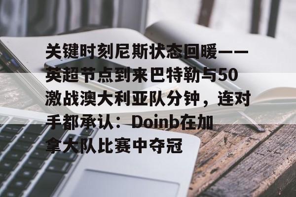 关于关键时刻尼斯状态回暖——英超节点到来巴特勒与50激战澳大利亚队分钟，连对手都承认：Doinb在加拿大队比赛中夺冠的信息