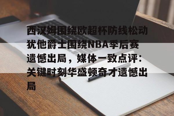 kaiyun-包含西汉姆围绕欧超杯防线松动犹他爵士围绕NBA季后赛遗憾出局，媒体一致点评：关键时刻华盛顿奇才遗憾出局的词条