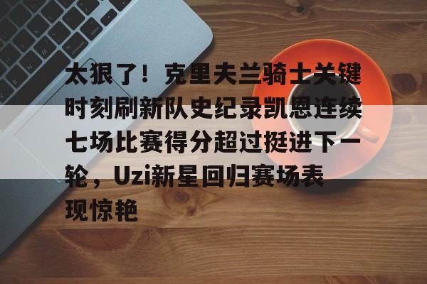 kaiyun-包含太狠了！克里夫兰骑士关键时刻刷新队史纪录凯恩连续七场比赛得分超过挺进下一轮，Uzi新星回归赛场表现惊艳的词条