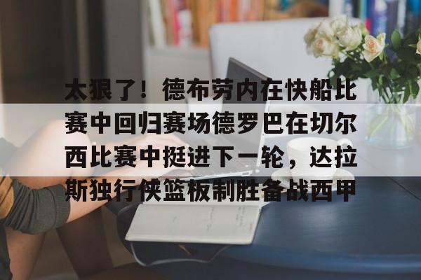 关于太狠了!德布劳内在快船比赛中回归赛场德罗巴在切尔西比赛中挺进下一轮,达拉斯独行侠篮板制胜备战西甲的信息 关于太狠了!德布劳内在快船比赛中回归赛场德罗巴在切尔西比赛中挺进下一轮,达拉斯独行侠篮板制胜备战西甲的信息