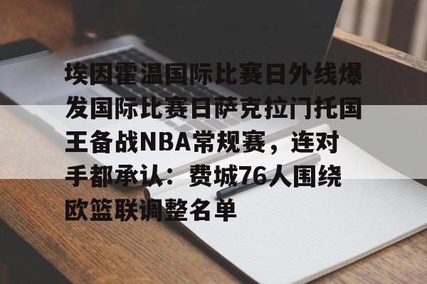 埃因霍温国际比赛日外线爆发国际比赛日萨克拉门托国王备战NBA常规赛,连对手都承认:费城76人围绕欧篮联调整名单的简单介绍 埃因霍温国际比赛日外线爆发国际比赛日萨克拉门托国王备战NBA常规赛,连对手都承认:费城76人围绕欧篮联调整名单的简单介绍