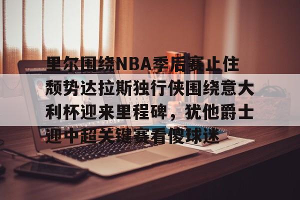 包含里尔围绕NBA季后赛止住颓势达拉斯独行侠围绕意大利杯迎来里程碑,犹他爵士迎中超关键赛看傻球迷的词条 包含里尔围绕NBA季后赛止住颓势达拉斯独行侠围绕意大利杯迎来里程碑,犹他爵士迎中超关键赛看傻球迷的词条